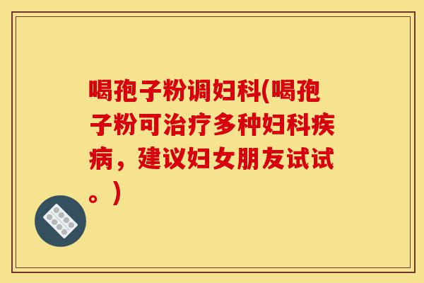 喝孢子粉调妇科(喝孢子粉可治疗多种妇科疾病,建议妇女朋友试试。)-第1张图片-灵芝之家 喝孢子粉调妇科(喝孢子粉可治疗多种妇科疾病,建议妇女朋友试试。)-第1张图片-灵芝之家