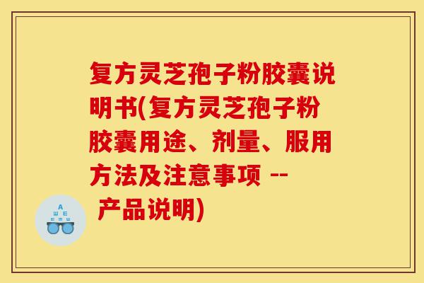 复方灵芝孢子粉胶囊说明书(复方灵芝孢子粉胶囊用途、剂量、服用方法及注意事项 -- 产品说明)-第1张图片-灵芝之家 复方灵芝孢子粉胶囊说明书(复方灵芝孢子粉胶囊用途、剂量、服用方法及注意事项 -- 产品说明)-第1张图片-灵芝之家