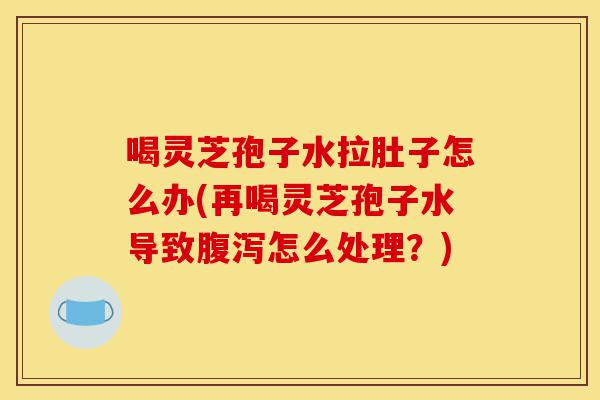 喝灵芝孢子水拉肚子怎么办(再喝灵芝孢子水导致腹泻怎么处理?)-第1张图片-灵芝之家 喝灵芝孢子水拉肚子怎么办(再喝灵芝孢子水导致腹泻怎么处理?)-第1张图片-灵芝之家