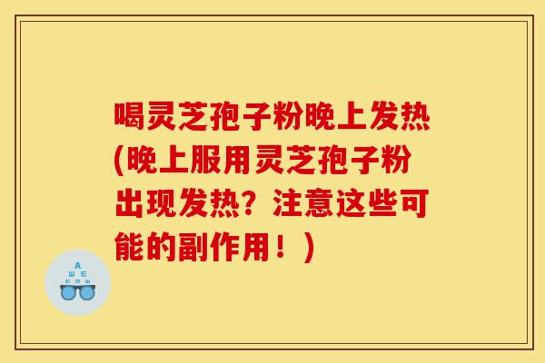 喝灵芝孢子粉晚上发热(晚上服用灵芝孢子粉出现发热?注意这些可能的副作用!)-第1张图片-灵芝之家 喝灵芝孢子粉晚上发热(晚上服用灵芝孢子粉出现发热?注意这些可能的副作用!)-第1张图片-灵芝之家
