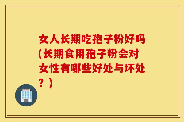 女人长期吃孢子粉好吗(长期食用孢子粉会对女性有哪些好处与坏处?)-第1张图片-灵芝之家 女人长期吃孢子粉好吗(长期食用孢子粉会对女性有哪些好处与坏处?)-第1张图片-灵芝之家
