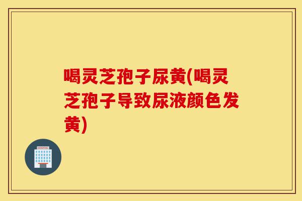喝灵芝孢子尿黄(喝灵芝孢子导致尿液颜色发黄)-第1张图片-灵芝之家 喝灵芝孢子尿黄(喝灵芝孢子导致尿液颜色发黄)-第1张图片-灵芝之家