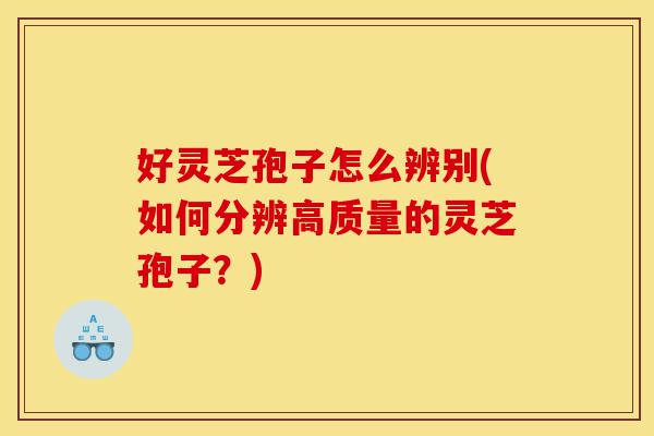 好灵芝孢子怎么辨别(如何分辨高质量的灵芝孢子?)-第1张图片-灵芝之家 好灵芝孢子怎么辨别(如何分辨高质量的灵芝孢子?)-第1张图片-灵芝之家