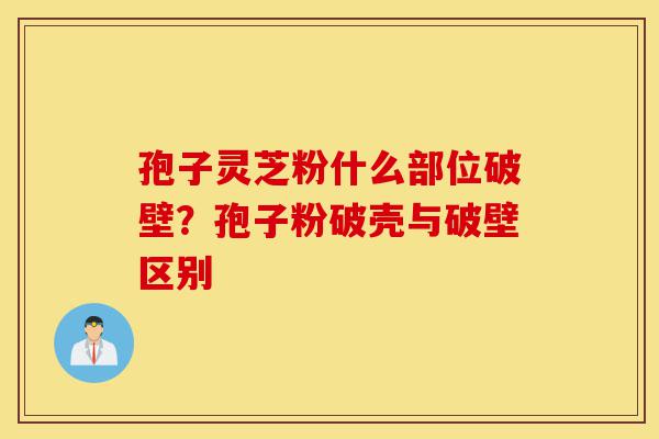 孢子灵芝粉什么部位破壁?孢子粉破壳与破壁区别-第1张图片-灵芝之家 孢子灵芝粉什么部位破壁?孢子粉破壳与破壁区别-第1张图片-灵芝之家