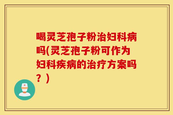 喝灵芝孢子粉治妇科病吗(灵芝孢子粉可作为妇科疾病的治疗方案吗?)-第1张图片-灵芝之家 喝灵芝孢子粉治妇科病吗(灵芝孢子粉可作为妇科疾病的治疗方案吗?)-第1张图片-灵芝之家