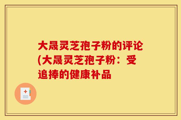 大晟灵芝孢子粉的评论(大晟灵芝孢子粉:受追捧的健康补品-第1张图片-灵芝之家 大晟灵芝孢子粉的评论(大晟灵芝孢子粉:受追捧的健康补品-第1张图片-灵芝之家