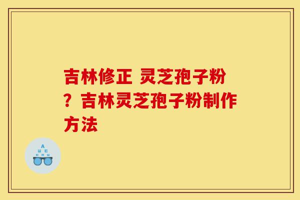 吉林修正 灵芝孢子粉？吉林灵芝孢子粉制作方法-第1张图片-灵芝之家