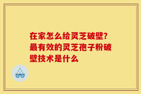 在家怎么给灵芝破壁？最有效的灵芝孢子粉破壁技术是什么-第1张图片-灵芝之家