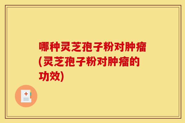 哪种灵芝孢子粉对肿瘤(灵芝孢子粉对肿瘤的功效)-第1张图片-灵芝之家 哪种灵芝孢子粉对肿瘤(灵芝孢子粉对肿瘤的功效)-第1张图片-灵芝之家