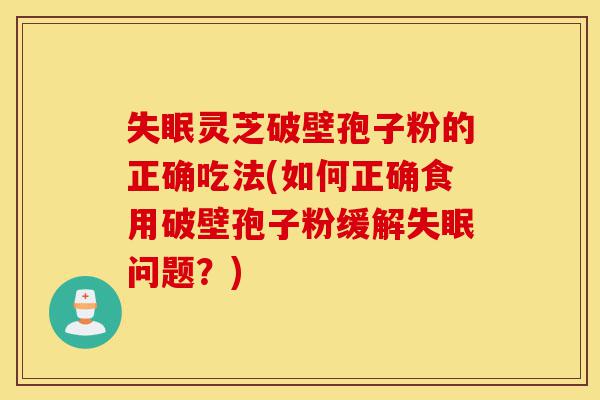 失眠灵芝破壁孢子粉的正确吃法(如何正确食用破壁孢子粉缓解失眠问题?)-第1张图片-灵芝之家 失眠灵芝破壁孢子粉的正确吃法(如何正确食用破壁孢子粉缓解失眠问题?)-第1张图片-灵芝之家