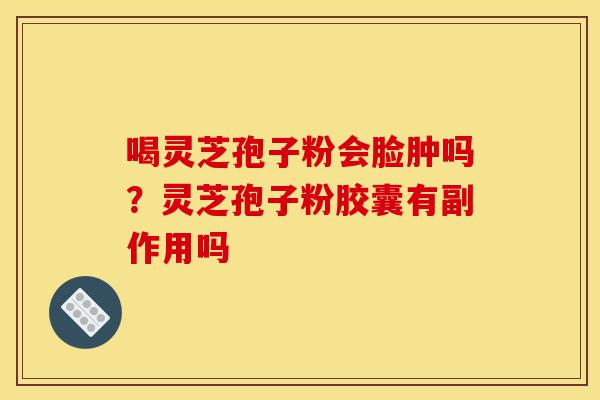 喝灵芝孢子粉会脸肿吗?灵芝孢子粉胶囊有副作用吗-第1张图片-灵芝之家 喝灵芝孢子粉会脸肿吗?灵芝孢子粉胶囊有副作用吗-第1张图片-灵芝之家
