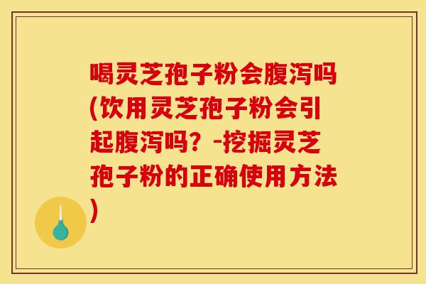 喝灵芝孢子粉会腹泻吗(饮用灵芝孢子粉会引起腹泻吗?-挖掘灵芝孢子粉的正确使用方法)-第1张图片-灵芝之家 喝灵芝孢子粉会腹泻吗(饮用灵芝孢子粉会引起腹泻吗?-挖掘灵芝孢子粉的正确使用方法)-第1张图片-灵芝之家