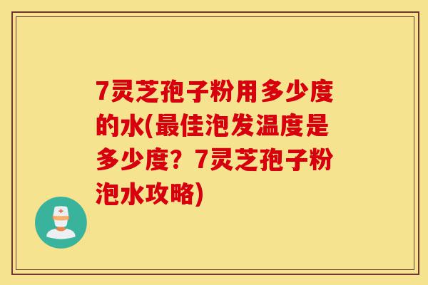 7灵芝孢子粉用多少度的水(最佳泡发温度是多少度？7灵芝孢子粉泡水攻略)-第1张图片-灵芝之家