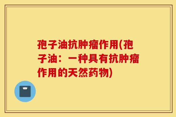 孢子油抗肿瘤作用(孢子油:一种具有抗肿瘤作用的天然药物)-第1张图片-灵芝之家 孢子油抗肿瘤作用(孢子油:一种具有抗肿瘤作用的天然药物)-第1张图片-灵芝之家