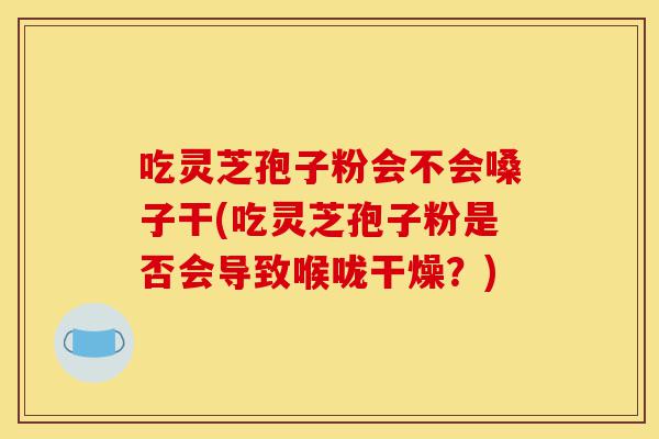 吃灵芝孢子粉会不会嗓子干(吃灵芝孢子粉是否会导致喉咙干燥？)-第1张图片-灵芝之家