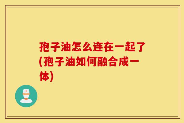 孢子油怎么连在一起了(孢子油如何融合成一体)-第1张图片-灵芝之家 孢子油怎么连在一起了(孢子油如何融合成一体)-第1张图片-灵芝之家