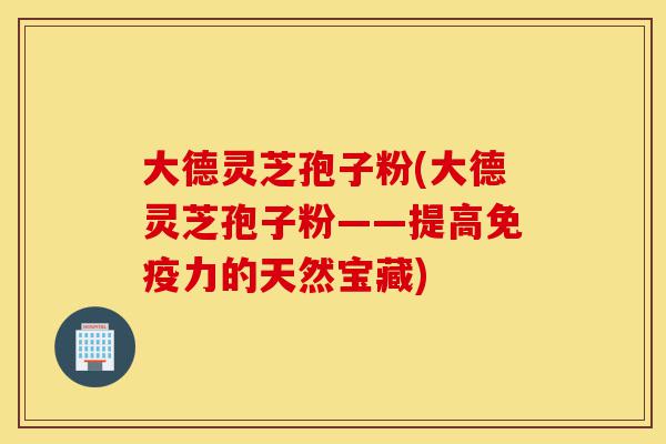 大德灵芝孢子粉(大德灵芝孢子粉——提高免疫力的天然宝藏)-第1张图片-灵芝之家 大德灵芝孢子粉(大德灵芝孢子粉——提高免疫力的天然宝藏)-第1张图片-灵芝之家