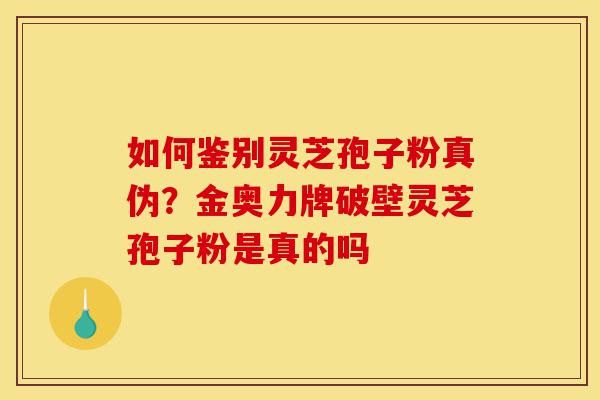 如何鉴别灵芝孢子粉真伪?金奥力牌破壁灵芝孢子粉是真的吗-第1张图片-灵芝之家 如何鉴别灵芝孢子粉真伪?金奥力牌破壁灵芝孢子粉是真的吗-第1张图片-灵芝之家