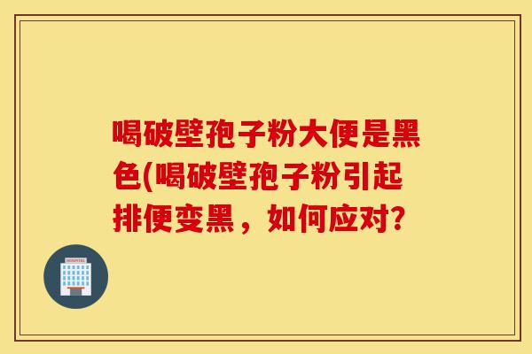 喝破壁孢子粉大便是黑色(喝破壁孢子粉引起排便变黑,如何应对?-第1张图片-灵芝之家 喝破壁孢子粉大便是黑色(喝破壁孢子粉引起排便变黑,如何应对?-第1张图片-灵芝之家