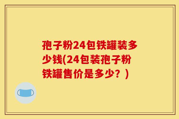 孢子粉24包铁罐装多少钱(24包装孢子粉铁罐售价是多少?)-第1张图片-灵芝之家 孢子粉24包铁罐装多少钱(24包装孢子粉铁罐售价是多少?)-第1张图片-灵芝之家