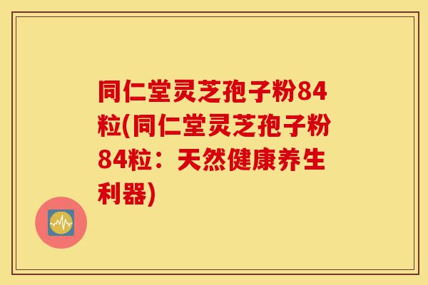 同仁堂灵芝孢子粉84粒(同仁堂灵芝孢子粉84粒：天然健康养生利器)-第1张图片-灵芝之家