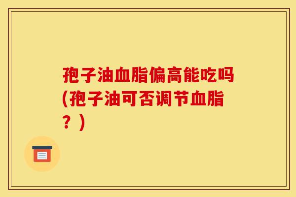孢子油血脂偏高能吃吗(孢子油可否调节血脂？)-第1张图片-灵芝之家