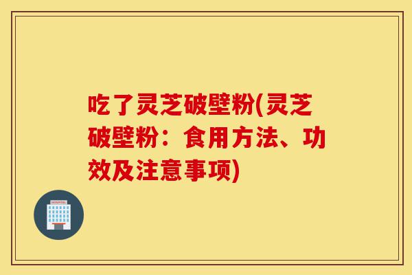 吃了灵芝破壁粉(灵芝破壁粉:食用方法、功效及注意事项)-第1张图片-灵芝之家 吃了灵芝破壁粉(灵芝破壁粉:食用方法、功效及注意事项)-第1张图片-灵芝之家