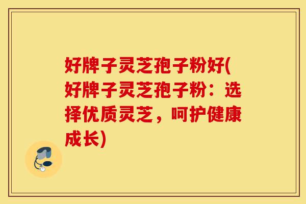 好牌子灵芝孢子粉好(好牌子灵芝孢子粉:选择优质灵芝,呵护健康成长)-第1张图片-灵芝之家 好牌子灵芝孢子粉好(好牌子灵芝孢子粉:选择优质灵芝,呵护健康成长)-第1张图片-灵芝之家
