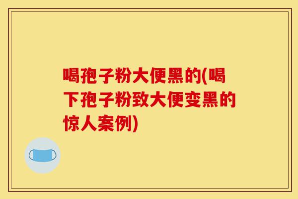 喝孢子粉大便黑的(喝下孢子粉致大便变黑的惊人案例)-第1张图片-灵芝之家