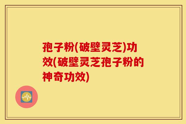 孢子粉(破壁灵芝)功效(破壁灵芝孢子粉的神奇功效)-第1张图片-灵芝之家 孢子粉(破壁灵芝)功效(破壁灵芝孢子粉的神奇功效)-第1张图片-灵芝之家