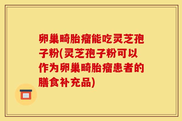 卵巢畸胎瘤能吃灵芝孢子粉(灵芝孢子粉可以作为卵巢畸胎瘤患者的膳食补充品)-第1张图片-灵芝之家 卵巢畸胎瘤能吃灵芝孢子粉(灵芝孢子粉可以作为卵巢畸胎瘤患者的膳食补充品)-第1张图片-灵芝之家