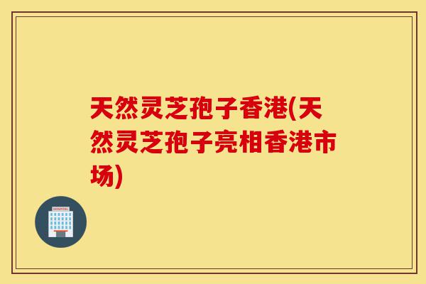 天然灵芝孢子香港(天然灵芝孢子亮相香港市场)-第1张图片-灵芝之家