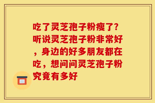 吃了灵芝孢子粉瘦了?听说灵芝孢子粉非常好,身边的好多朋友都在吃,想问问灵芝孢子粉究竟有多好-第1张图片-灵芝之家 吃了灵芝孢子粉瘦了?听说灵芝孢子粉非常好,身边的好多朋友都在吃,想问问灵芝孢子粉究竟有多好-第1张图片-灵芝之家