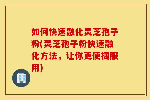 如何快速融化灵芝孢子粉(灵芝孢子粉快速融化方法，让你更便捷服用)-第1张图片-灵芝之家