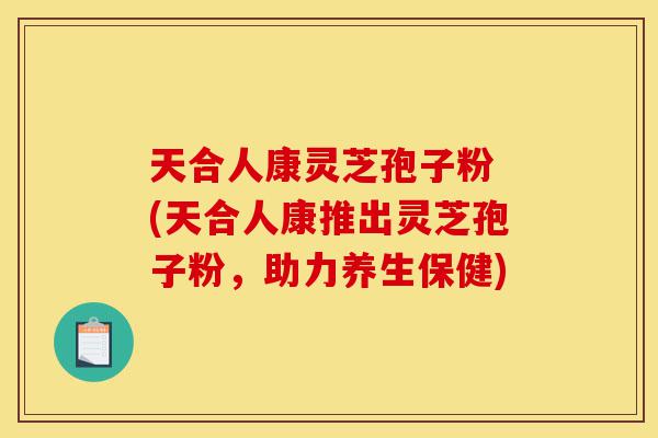 天合人康灵芝孢子粉 (天合人康推出灵芝孢子粉,助力养生保健)-第1张图片-灵芝之家 天合人康灵芝孢子粉 (天合人康推出灵芝孢子粉,助力养生保健)-第1张图片-灵芝之家
