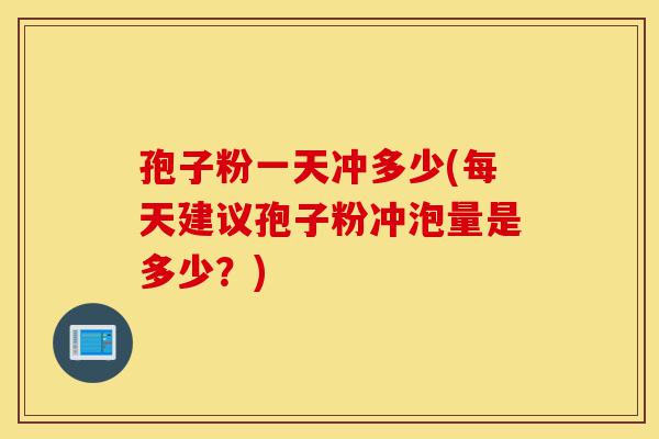 孢子粉一天冲多少(每天建议孢子粉冲泡量是多少?)-第1张图片-灵芝之家 孢子粉一天冲多少(每天建议孢子粉冲泡量是多少?)-第1张图片-灵芝之家