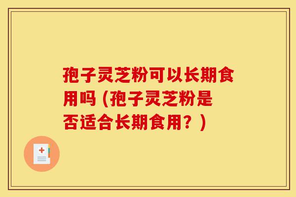 孢子灵芝粉可以长期食用吗 (孢子灵芝粉是否适合长期食用?)-第1张图片-灵芝之家 孢子灵芝粉可以长期食用吗 (孢子灵芝粉是否适合长期食用?)-第1张图片-灵芝之家
