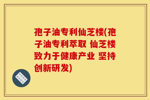 孢子油专利仙芝楼(孢子油专利萃取 仙芝楼致力于健康产业 坚持创新研发)-第1张图片-灵芝之家