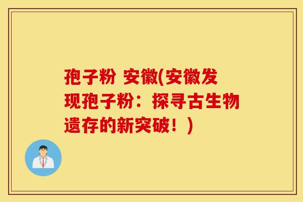 孢子粉 安徽(安徽发现孢子粉:探寻古生物遗存的新突破!)-第1张图片-灵芝之家 孢子粉 安徽(安徽发现孢子粉:探寻古生物遗存的新突破!)-第1张图片-灵芝之家