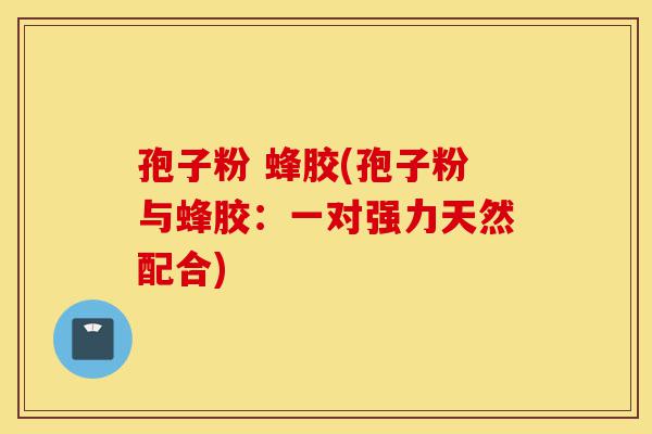孢子粉 蜂胶(孢子粉与蜂胶:一对强力天然配合)-第1张图片-灵芝之家 孢子粉 蜂胶(孢子粉与蜂胶:一对强力天然配合)-第1张图片-灵芝之家
