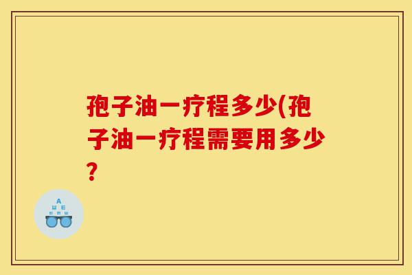 孢子油一疗程多少(孢子油一疗程需要用多少?-第1张图片-灵芝之家 孢子油一疗程多少(孢子油一疗程需要用多少?-第1张图片-灵芝之家