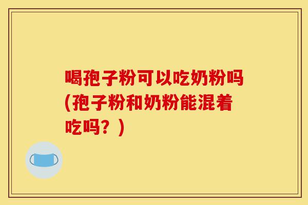 喝孢子粉可以吃奶粉吗(孢子粉和奶粉能混着吃吗?)-第1张图片-灵芝之家 喝孢子粉可以吃奶粉吗(孢子粉和奶粉能混着吃吗?)-第1张图片-灵芝之家