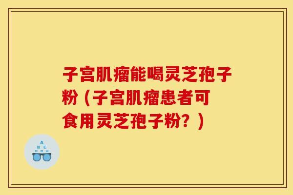 子宫肌瘤能喝灵芝孢子粉 (子宫肌瘤患者可食用灵芝孢子粉?)-第1张图片-灵芝之家 子宫肌瘤能喝灵芝孢子粉 (子宫肌瘤患者可食用灵芝孢子粉?)-第1张图片-灵芝之家