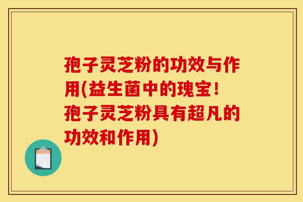 孢子灵芝粉的功效与作用(益生菌中的瑰宝!孢子灵芝粉具有超凡的功效和作用)-第1张图片-灵芝之家 孢子灵芝粉的功效与作用(益生菌中的瑰宝!孢子灵芝粉具有超凡的功效和作用)-第1张图片-灵芝之家