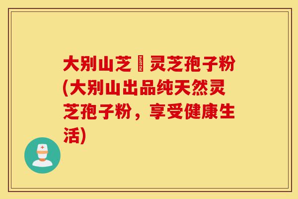 大别山芝蒄灵芝孢子粉(大别山出品纯天然灵芝孢子粉,享受健康生活)-第1张图片-灵芝之家 大别山芝蒄灵芝孢子粉(大别山出品纯天然灵芝孢子粉,享受健康生活)-第1张图片-灵芝之家