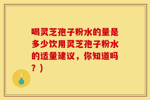 喝灵芝孢子粉水的量是多少饮用灵芝孢子粉水的适量建议,你知道吗?)-第1张图片-灵芝之家 喝灵芝孢子粉水的量是多少饮用灵芝孢子粉水的适量建议,你知道吗?)-第1张图片-灵芝之家