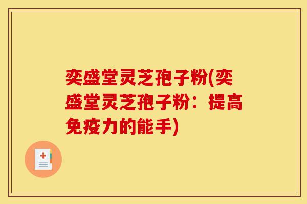 奕盛堂灵芝孢子粉(奕盛堂灵芝孢子粉：提高免疫力的能手)-第1张图片-灵芝之家