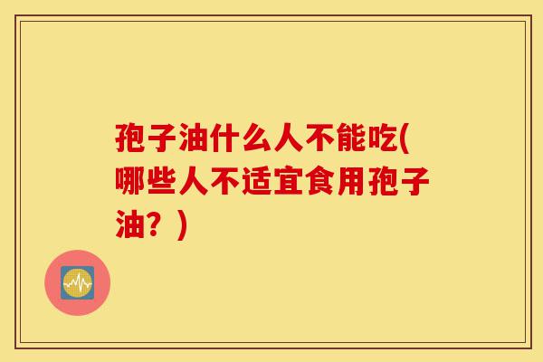 孢子油什么人不能吃(哪些人不适宜食用孢子油?)-第1张图片-灵芝之家 孢子油什么人不能吃(哪些人不适宜食用孢子油?)-第1张图片-灵芝之家