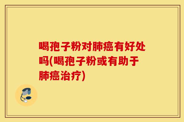 喝孢子粉对肺癌有好处吗(喝孢子粉或有助于肺癌治疗)-第1张图片-灵芝之家