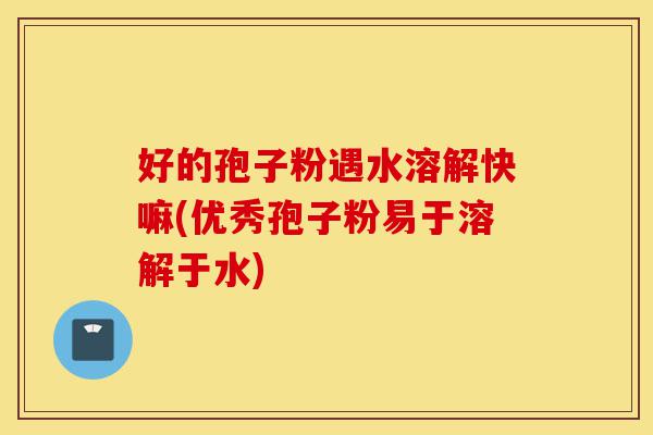 好的孢子粉遇水溶解快嘛(优秀孢子粉易于溶解于水)-第1张图片-灵芝之家 好的孢子粉遇水溶解快嘛(优秀孢子粉易于溶解于水)-第1张图片-灵芝之家